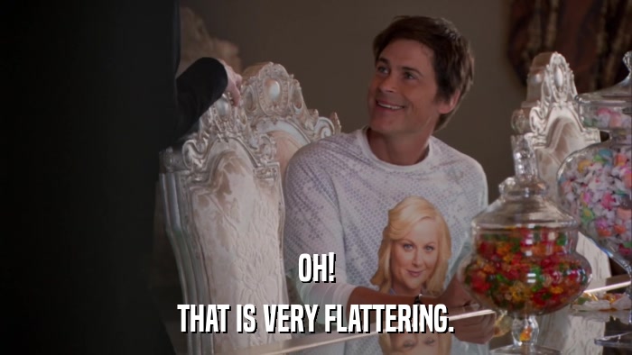 OH! THAT IS VERY FLATTERING. 