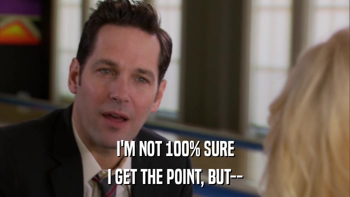 I'M NOT 100% SURE I GET THE POINT, BUT-- 