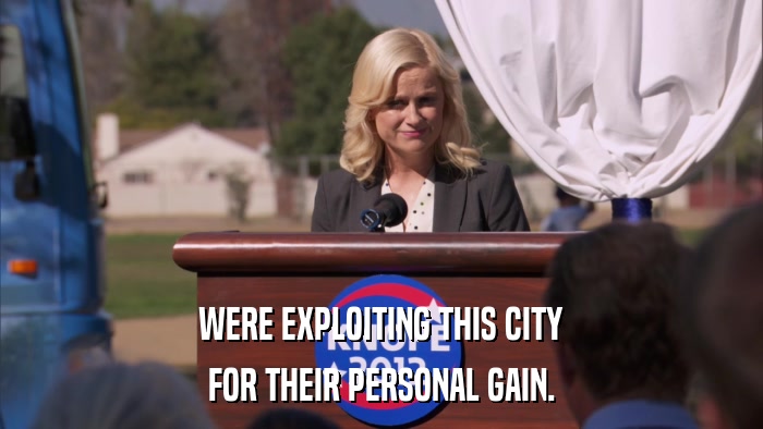 WERE EXPLOITING THIS CITY FOR THEIR PERSONAL GAIN. 