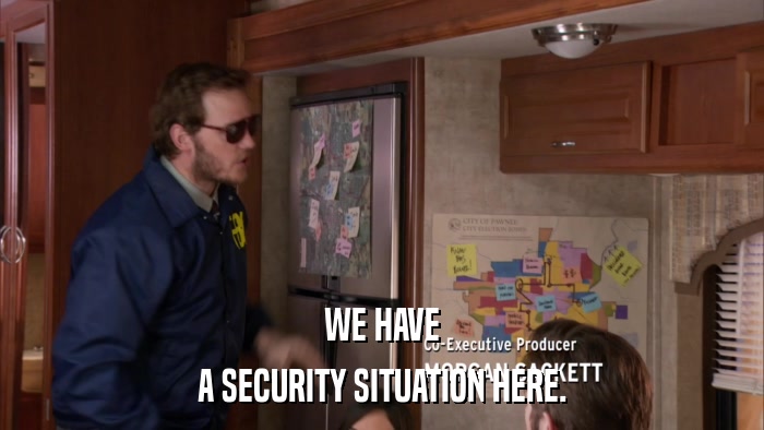 WE HAVE A SECURITY SITUATION HERE. 