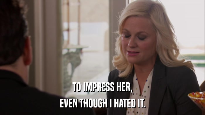 TO IMPRESS HER, EVEN THOUGH I HATED IT. 