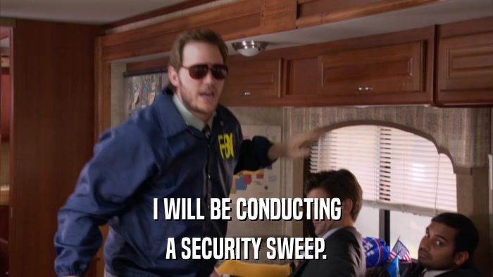 I WILL BE CONDUCTING A SECURITY SWEEP. 