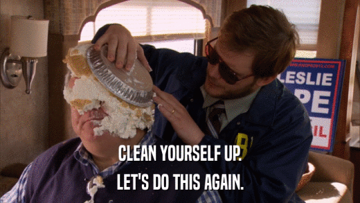 CLEAN YOURSELF UP. LET'S DO THIS AGAIN. 