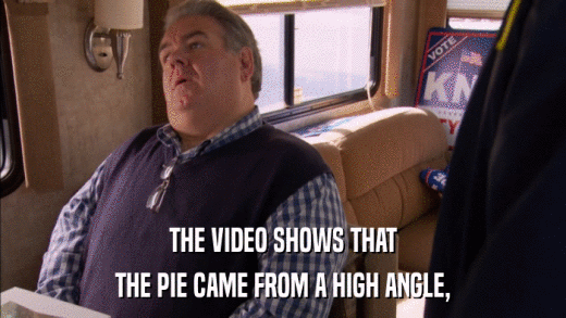 THE VIDEO SHOWS THAT THE PIE CAME FROM A HIGH ANGLE, 