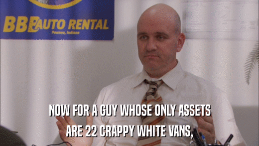 NOW FOR A GUY WHOSE ONLY ASSETS ARE 22 CRAPPY WHITE VANS, 