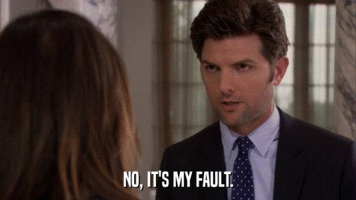 NO, IT'S MY FAULT.  