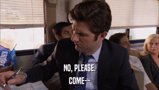 NO, PLEASE. COME-- 