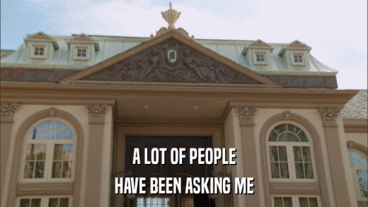 A LOT OF PEOPLE HAVE BEEN ASKING ME 