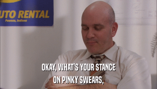 OKAY, WHAT'S YOUR STANCE ON PINKY SWEARS, 