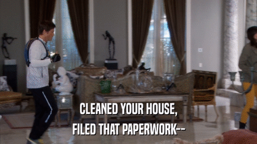 CLEANED YOUR HOUSE, FILED THAT PAPERWORK-- 