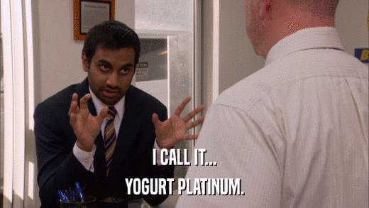 I CALL IT... YOGURT PLATINUM. 
