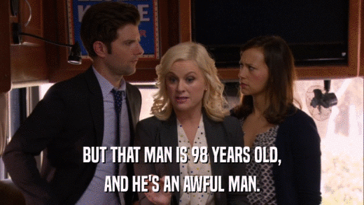 BUT THAT MAN IS 98 YEARS OLD, AND HE'S AN AWFUL MAN. 