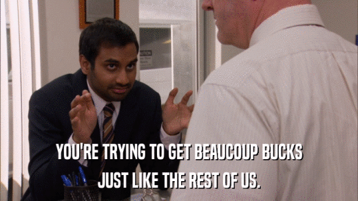 YOU'RE TRYING TO GET BEAUCOUP BUCKS JUST LIKE THE REST OF US. 