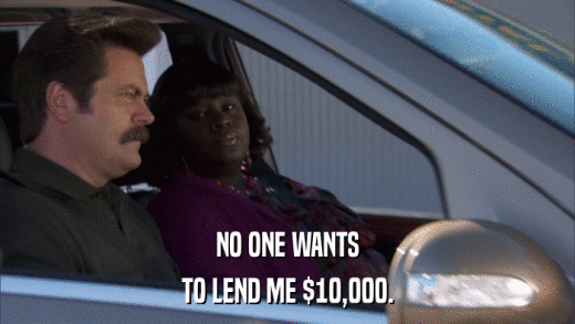 NO ONE WANTS TO LEND ME $10,000. 