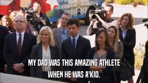 MY DAD WAS THIS AMAZING ATHLETE WHEN HE WAS A KID. 