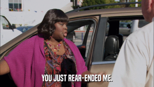 YOU JUST REAR-ENDED ME.  