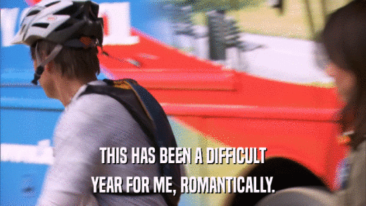 THIS HAS BEEN A DIFFICULT YEAR FOR ME, ROMANTICALLY. 
