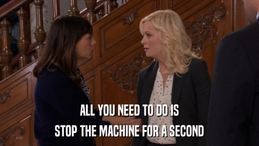 ALL YOU NEED TO DO IS STOP THE MACHINE FOR A SECOND 