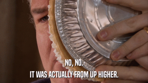 NO, NO. IT WAS ACTUALLY FROM UP HIGHER. 