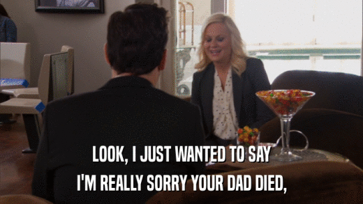 LOOK, I JUST WANTED TO SAY I'M REALLY SORRY YOUR DAD DIED, 