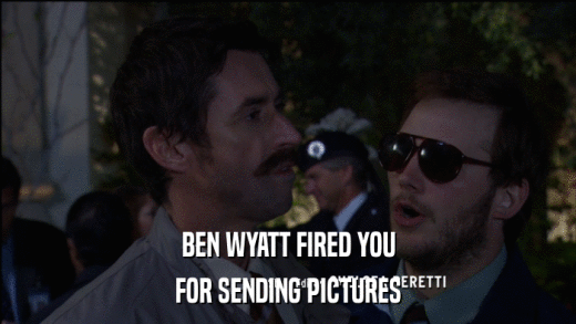 BEN WYATT FIRED YOU FOR SENDING PICTURES 