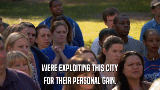 WERE EXPLOITING THIS CITY FOR THEIR PERSONAL GAIN. 