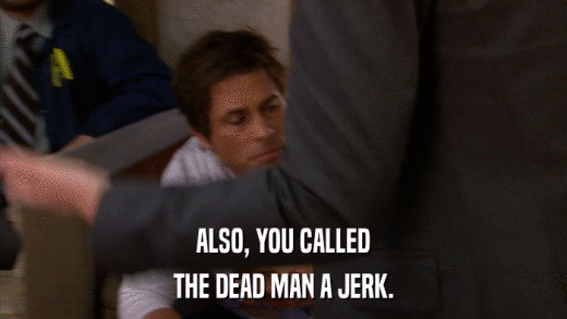 ALSO, YOU CALLED THE DEAD MAN A JERK. 