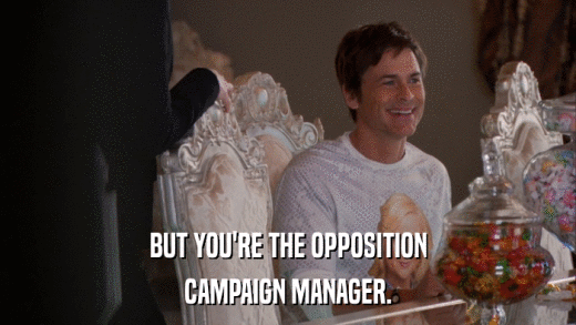 BUT YOU'RE THE OPPOSITION CAMPAIGN MANAGER. 
