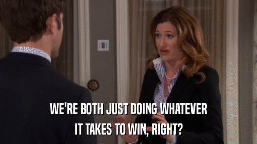 WE'RE BOTH JUST DOING WHATEVER IT TAKES TO WIN, RIGHT? 