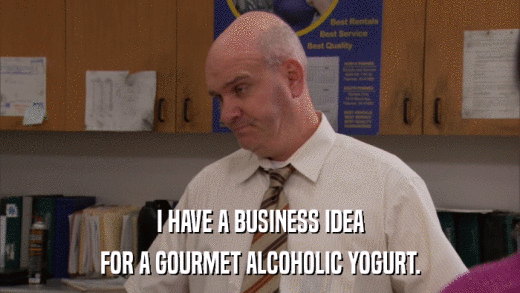 I HAVE A BUSINESS IDEA FOR A GOURMET ALCOHOLIC YOGURT. 