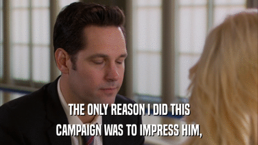THE ONLY REASON I DID THIS CAMPAIGN WAS TO IMPRESS HIM, 