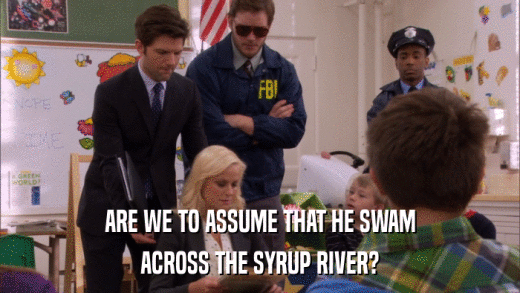 ARE WE TO ASSUME THAT HE SWAM ACROSS THE SYRUP RIVER? 