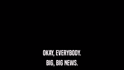 OKAY, EVERYBODY. BIG, BIG NEWS. 