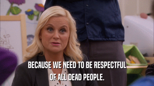 BECAUSE WE NEED TO BE RESPECTFUL OF ALL DEAD PEOPLE. 