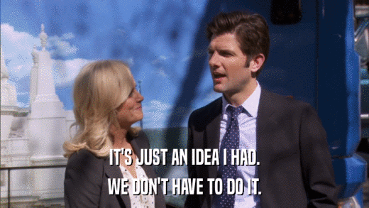 IT'S JUST AN IDEA I HAD. WE DON'T HAVE TO DO IT. 