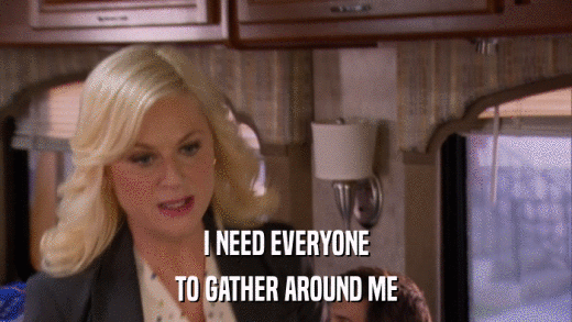 I NEED EVERYONE TO GATHER AROUND ME 