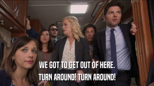 WE GOT TO GET OUT OF HERE. TURN AROUND! TURN AROUND! 