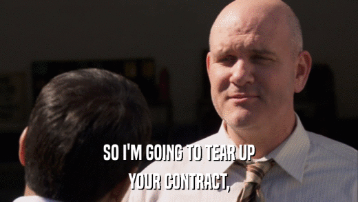 SO I'M GOING TO TEAR UP YOUR CONTRACT, 