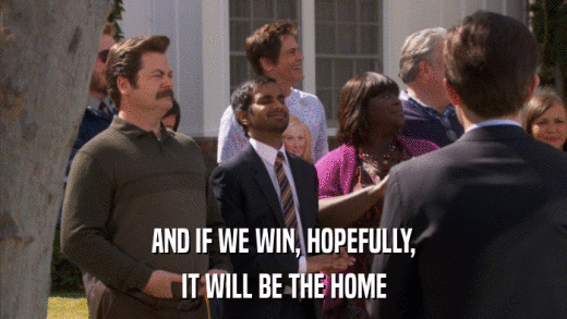 AND IF WE WIN, HOPEFULLY, IT WILL BE THE HOME 