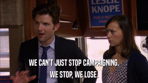 WE CAN'T JUST STOP CAMPAIGNING. WE STOP, WE LOSE. 
