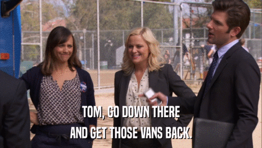 TOM, GO DOWN THERE AND GET THOSE VANS BACK. 