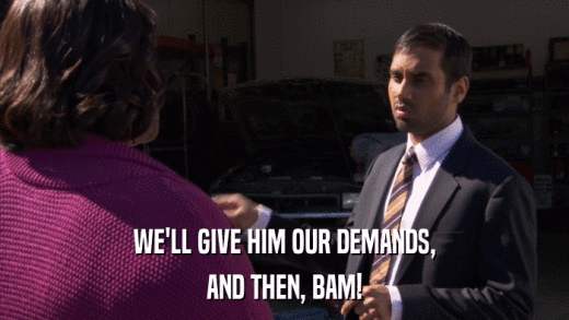 WE'LL GIVE HIM OUR DEMANDS, AND THEN, BAM! 