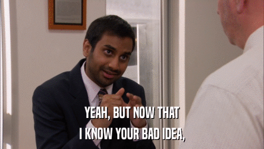 YEAH, BUT NOW THAT I KNOW YOUR BAD IDEA, 