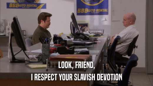 LOOK, FRIEND, I RESPECT YOUR SLAVISH DEVOTION 
