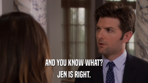 AND YOU KNOW WHAT? JEN IS RIGHT. 