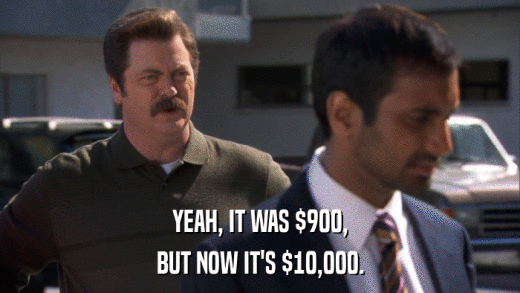 YEAH, IT WAS $900, BUT NOW IT'S $10,000. 