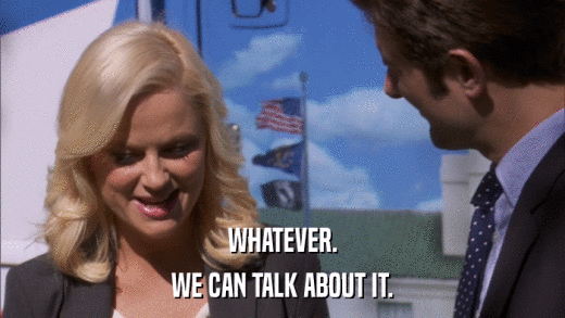 WHATEVER. WE CAN TALK ABOUT IT. 