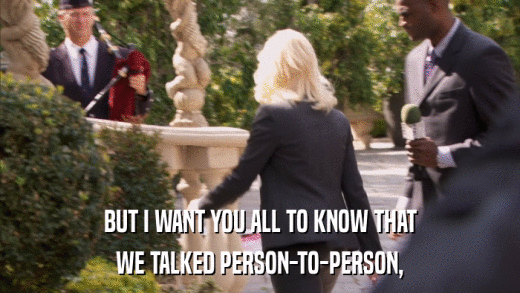 BUT I WANT YOU ALL TO KNOW THAT WE TALKED PERSON-TO-PERSON, 