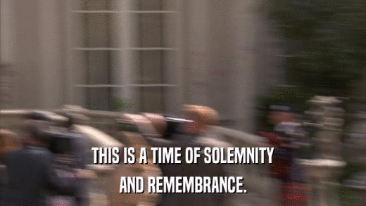 THIS IS A TIME OF SOLEMNITY AND REMEMBRANCE. 