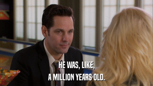 HE WAS, LIKE, A MILLION YEARS OLD. 